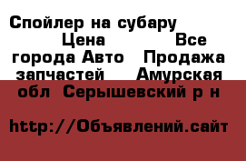 Спойлер на субару 96031AG000 › Цена ­ 6 000 - Все города Авто » Продажа запчастей   . Амурская обл.,Серышевский р-н